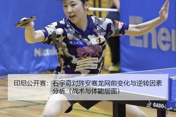 印尼公开赛：石宇奇对阵安赛龙网前变化与逆转因素分析（战术与体能层面）