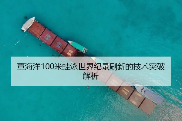 覃海洋100米蛙泳世界纪录刷新的技术突破解析