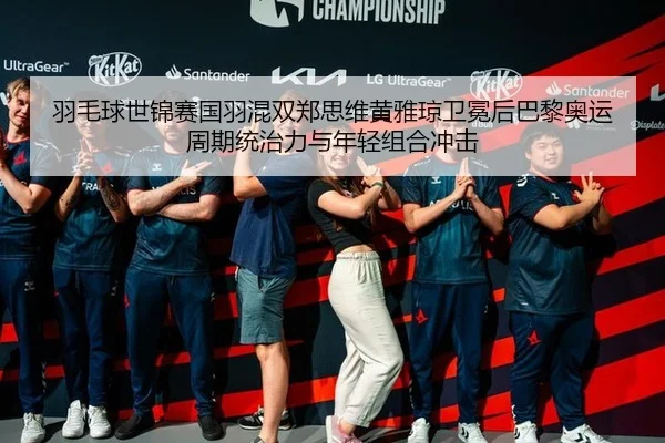 羽毛球世锦赛国羽混双郑思维黄雅琼卫冕后巴黎奥运周期统治力与年轻组合冲击